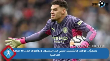رسميًا.. موقف مانشستر سيتي من إيدرسون ودوناروما خلال 48 ساعة الماضية